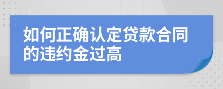 如何正确认定贷款合同的违约金过高