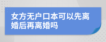 女方无户口本可以先离婚后再离婚吗