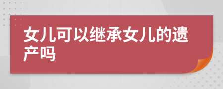 女儿可以继承女儿的遗产吗