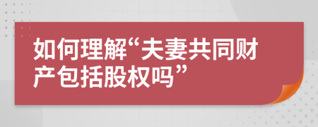 如何理解“夫妻共同财产包括股权吗”