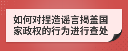 如何对捏造谣言揭盖国家政权的行为进行查处