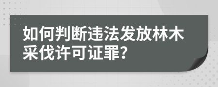 如何判断违法发放林木采伐许可证罪？