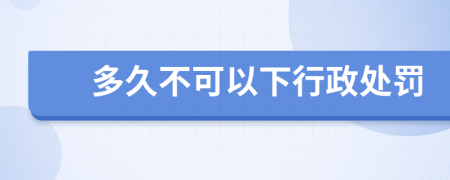 多久不可以下行政处罚