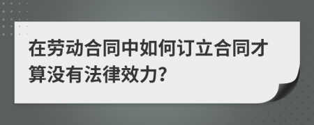 在劳动合同中如何订立合同才算没有法律效力？