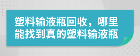 塑料输液瓶回收，哪里能找到真的塑料输液瓶