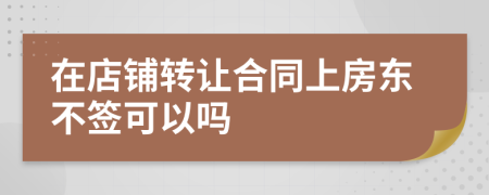 在店铺转让合同上房东不签可以吗