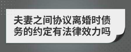 夫妻之间协议离婚时债务的约定有法律效力吗