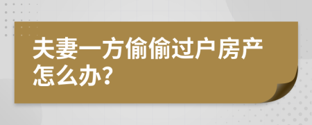 夫妻一方偷偷过户房产怎么办？