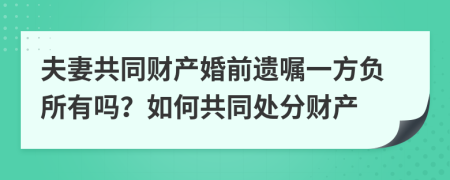 夫妻共同财产婚前遗嘱一方负所有吗？如何共同处分财产