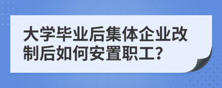 大学毕业后集体企业改制后如何安置职工？