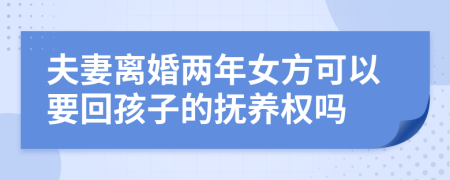 夫妻离婚两年女方可以要回孩子的抚养权吗