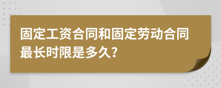 固定工资合同和固定劳动合同最长时限是多久？