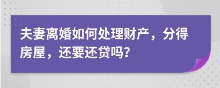 夫妻离婚如何处理财产，分得房屋，还要还贷吗？