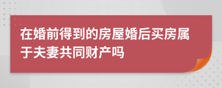 在婚前得到的房屋婚后买房属于夫妻共同财产吗