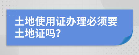 土地使用证办理必须要土地证吗？