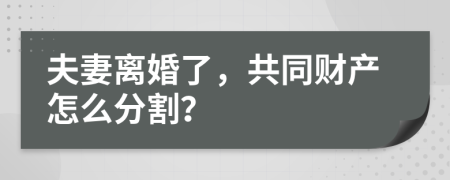 夫妻离婚了，共同财产怎么分割？