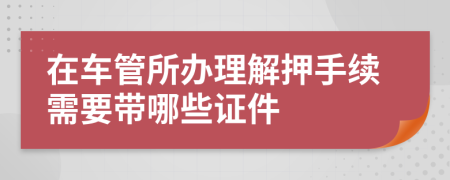 在车管所办理解押手续需要带哪些证件