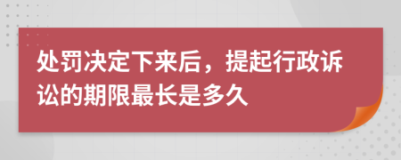 处罚决定下来后，提起行政诉讼的期限最长是多久