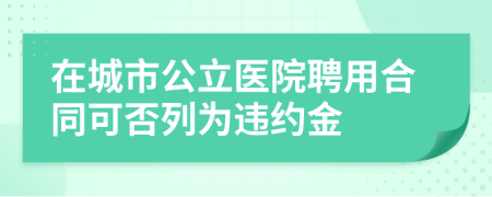 在城市公立医院聘用合同可否列为违约金