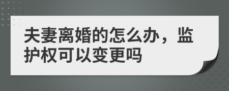 夫妻离婚的怎么办，监护权可以变更吗