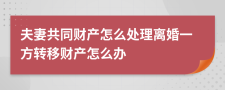 夫妻共同财产怎么处理离婚一方转移财产怎么办