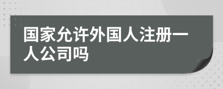 国家允许外国人注册一人公司吗