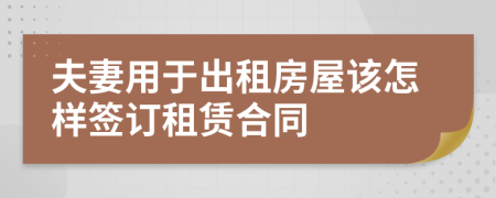 夫妻用于出租房屋该怎样签订租赁合同