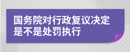 国务院对行政复议决定是不是处罚执行