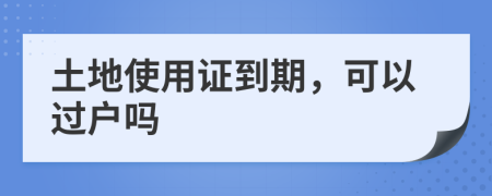 土地使用证到期，可以过户吗