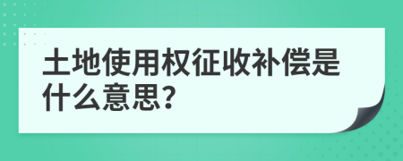 土地使用权征收补偿是什么意思？