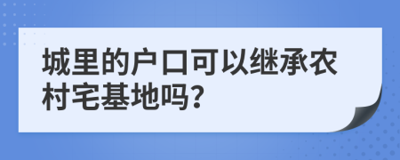 城里的户口可以继承农村宅基地吗？