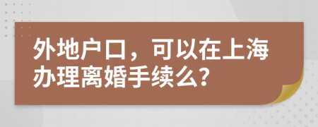 外地户口，可以在上海办理离婚手续么？