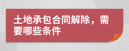 土地承包合同解除，需要哪些条件