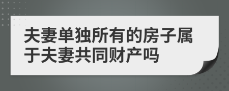 夫妻单独所有的房子属于夫妻共同财产吗