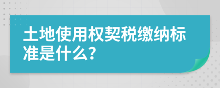 土地使用权契税缴纳标准是什么？