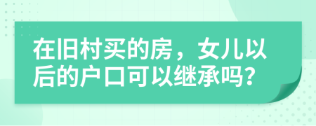 在旧村买的房，女儿以后的户口可以继承吗？