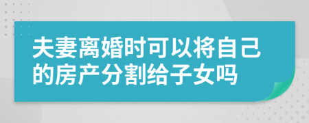 夫妻离婚时可以将自己的房产分割给子女吗