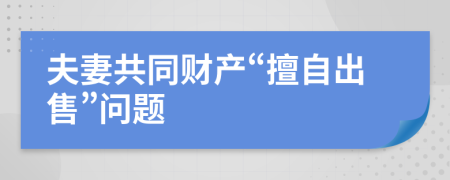 夫妻共同财产“擅自出售”问题