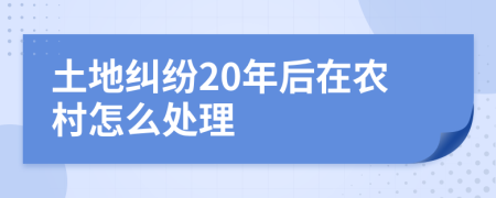 土地纠纷20年后在农村怎么处理