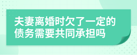 夫妻离婚时欠了一定的债务需要共同承担吗