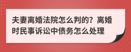 夫妻离婚法院怎么判的？离婚时民事诉讼中债务怎么处理