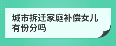 城市拆迁家庭补偿女儿有份分吗