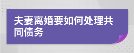 夫妻离婚要如何处理共同债务