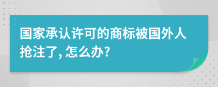 国家承认许可的商标被国外人抢注了, 怎么办?