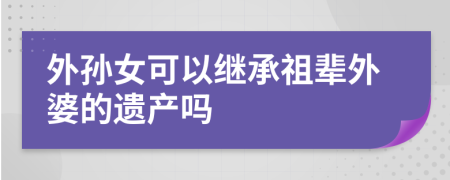 外孙女可以继承祖辈外婆的遗产吗