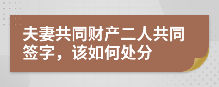 夫妻共同财产二人共同签字，该如何处分