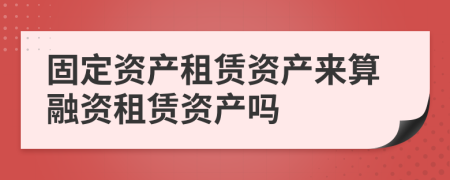 固定资产租赁资产来算融资租赁资产吗