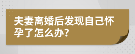 夫妻离婚后发现自己怀孕了怎么办？