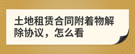 土地租赁合同附着物解除协议，怎么看