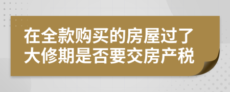 在全款购买的房屋过了大修期是否要交房产税